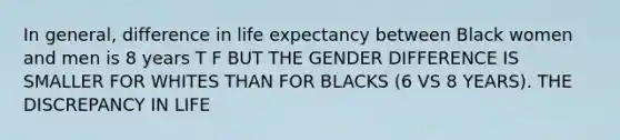 In general, difference in life expectancy between Black women and men is 8 years T F BUT THE GENDER DIFFERENCE IS SMALLER FOR WHITES THAN FOR BLACKS (6 VS 8 YEARS). THE DISCREPANCY IN LIFE