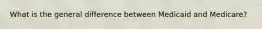 What is the general difference between Medicaid and Medicare?