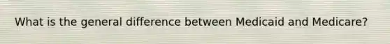 What is the general difference between Medicaid and Medicare?