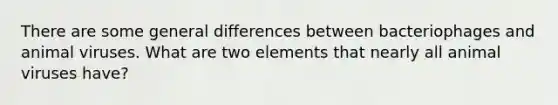 There are some general differences between bacteriophages and animal viruses. What are two elements that nearly all animal viruses have?