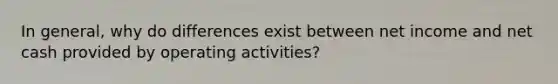 In general, why do differences exist between net income and net cash provided by operating activities?