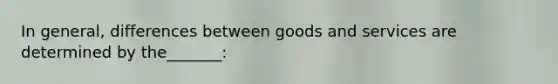 In general, differences between goods and services are determined by the_______: