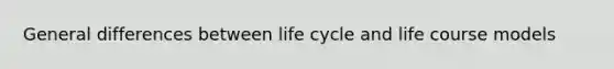 General differences between life cycle and life course models