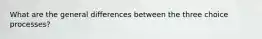 What are the general differences between the three choice processes?