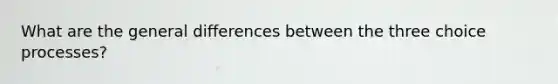 What are the general differences between the three choice processes?