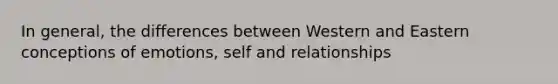 In general, the differences between Western and Eastern conceptions of emotions, self and relationships