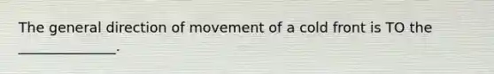 The general direction of movement of a cold front is TO the ______________.