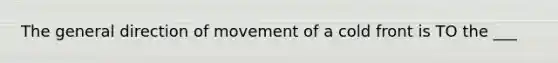 The general direction of movement of a cold front is TO the ___