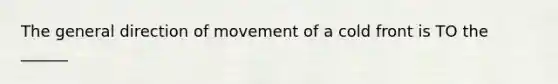 The general direction of movement of a cold front is TO the ______