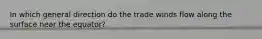 In which general direction do the trade winds flow along the surface near the equator?