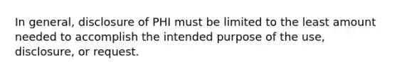 In general, disclosure of PHI must be limited to the least amount needed to accomplish the intended purpose of the use, disclosure, or request.