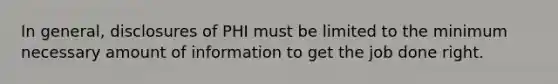 In general, disclosures of PHI must be limited to the minimum necessary amount of information to get the job done right.