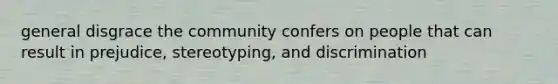 general disgrace the community confers on people that can result in prejudice, stereotyping, and discrimination