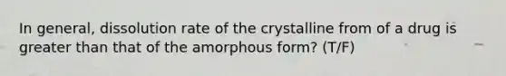 In general, dissolution rate of the crystalline from of a drug is <a href='https://www.questionai.com/knowledge/ktgHnBD4o3-greater-than' class='anchor-knowledge'>greater than</a> that of the amorphous form? (T/F)