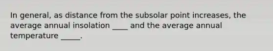 In general, as distance from the subsolar point increases, the average annual insolation ____ and the average annual temperature _____.