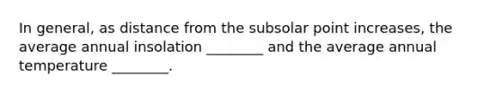 In general, as distance from the subsolar point increases, the average annual insolation ________ and the average annual temperature ________.