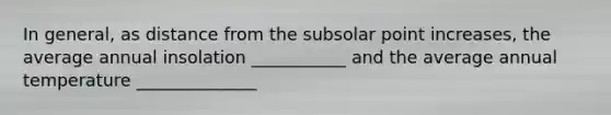 In general, as distance from the subsolar point increases, the average annual insolation ___________ and the average annual temperature ______________