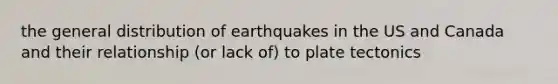 the general distribution of earthquakes in the US and Canada and their relationship (or lack of) to plate tectonics