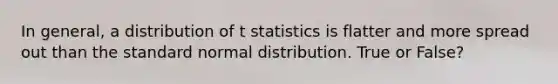 In general, a distribution of t statistics is flatter and more spread out than the standard normal distribution. True or False?