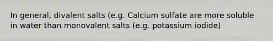 In general, divalent salts (e.g. Calcium sulfate are more soluble in water than monovalent salts (e.g. potassium iodide)