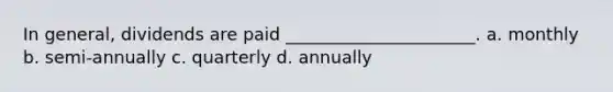 In general, dividends are paid ______________________. a. monthly b. semi-annually c. quarterly d. annually