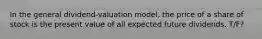 In the general dividend-valuation model, the price of a share of stock is the present value of all expected future dividends. T/F?