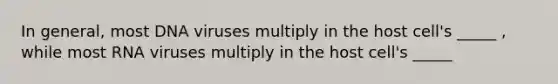 In general, most DNA viruses multiply in the host cell's _____ , while most RNA viruses multiply in the host cell's _____