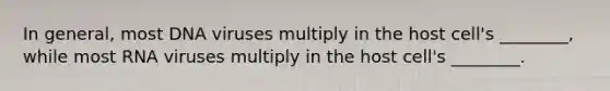 In general, most DNA viruses multiply in the host cell's ________, while most RNA viruses multiply in the host cell's ________.