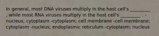 In general, most DNA viruses multiply in the host cell's _________ , while most RNA viruses multiply in the host cell's _________ . -nucleus; cytoplasm -cytoplasm; cell membrane -cell membrane; cytoplasm -nucleus; endoplasmic reticulum -cytoplasm; nucleus