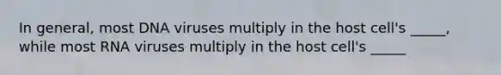 In general, most DNA viruses multiply in the host cell's _____, while most RNA viruses multiply in the host cell's _____