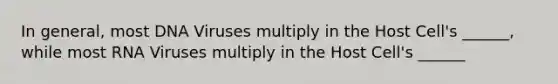 In general, most DNA Viruses multiply in the Host Cell's ______, while most RNA Viruses multiply in the Host Cell's ______