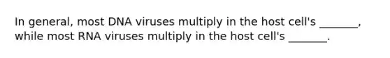 In general, most DNA viruses multiply in the host cell's _______, while most RNA viruses multiply in the host cell's _______.