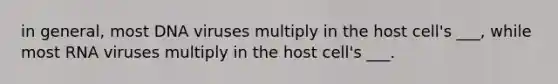 in general, most DNA viruses multiply in the host cell's ___, while most RNA viruses multiply in the host cell's ___.