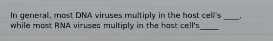 In general, most DNA viruses multiply in the host cell's ____, while most RNA viruses multiply in the host cell's_____