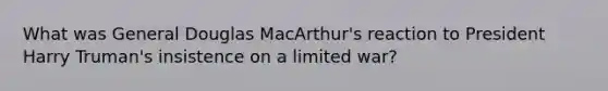 What was General Douglas MacArthur's reaction to President Harry Truman's insistence on a limited war?