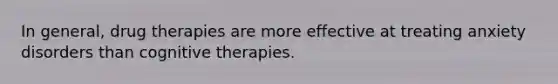 In general, drug therapies are more effective at treating anxiety disorders than cognitive therapies.