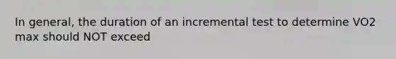 In general, the duration of an incremental test to determine VO2 max should NOT exceed