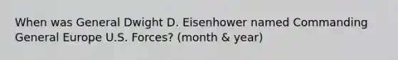 When was General Dwight D. Eisenhower named Commanding General Europe U.S. Forces? (month & year)