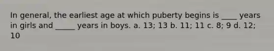 In general, the earliest age at which puberty begins is ____ years in girls and _____ years in boys. a. 13; 13 b. 11; 11 c. 8; 9 d. 12; 10