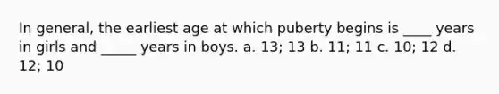 In general, the earliest age at which puberty begins is ____ years in girls and _____ years in boys. a. 13; 13 b. 11; 11 c. 10; 12 d. 12; 10