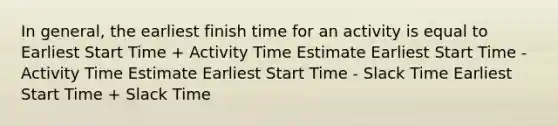 In general, the earliest finish time for an activity is equal to Earliest Start Time + Activity Time Estimate Earliest Start Time - Activity Time Estimate Earliest Start Time - Slack Time Earliest Start Time + Slack Time