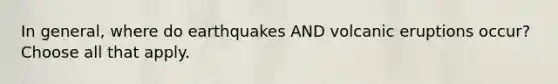 In general, where do earthquakes AND volcanic eruptions occur? Choose all that apply.