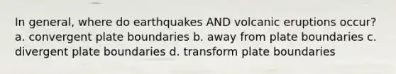 In general, where do earthquakes AND volcanic eruptions occur? a. convergent plate boundaries b. away from plate boundaries c. divergent plate boundaries d. transform plate boundaries