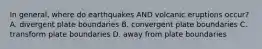 In general, where do earthquakes AND volcanic eruptions occur? A. divergent plate boundaries B. convergent plate boundaries C. transform plate boundaries D. away from plate boundaries