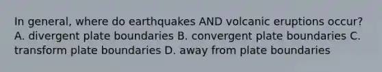 In general, where do earthquakes AND volcanic eruptions occur? A. divergent plate boundaries B. convergent plate boundaries C. transform plate boundaries D. away from plate boundaries