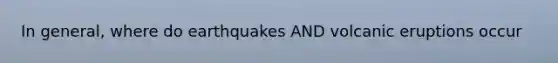 In general, where do earthquakes AND volcanic eruptions occur