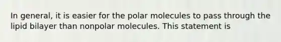 In general, it is easier for the polar molecules to pass through the lipid bilayer than nonpolar molecules. This statement is