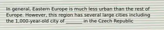 In general, Eastern Europe is much less urban than the rest of Europe. However, this region has several large cities including the 1,000-year-old city of _______ in the Czech Republic