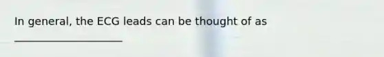 In general, the ECG leads can be thought of as ____________________