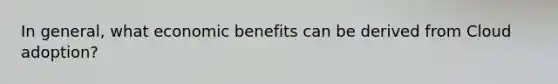 In general, what economic benefits can be derived from Cloud adoption?